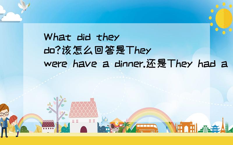What did they do?该怎么回答是They were have a dinner.还是They had a dinner.