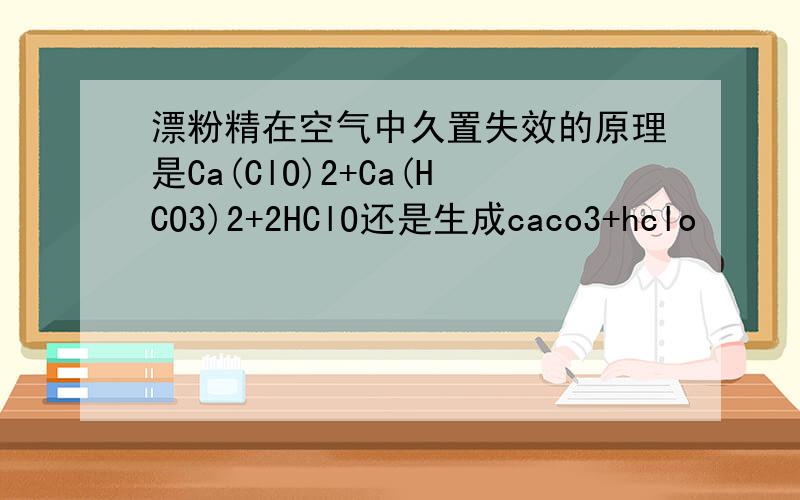漂粉精在空气中久置失效的原理是Ca(ClO)2+Ca(HCO3)2+2HClO还是生成caco3+hclo