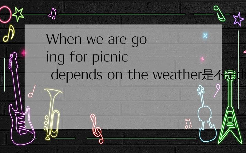 When we are going for picnic depends on the weather是不是depends on?WHY?