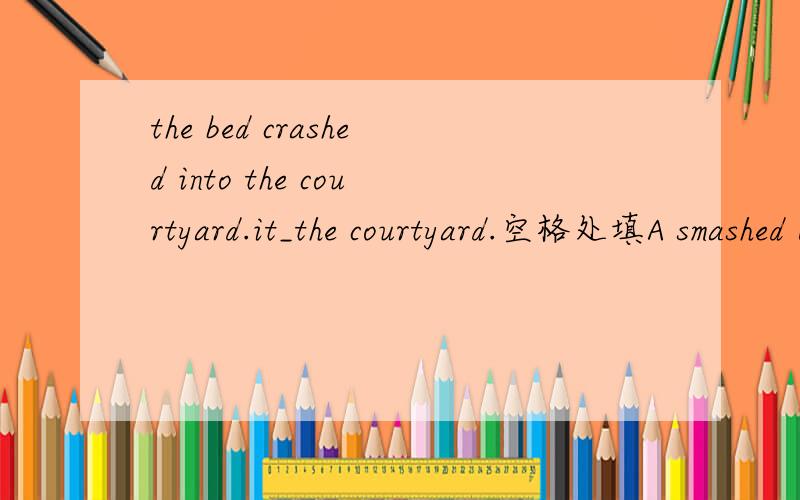 the bed crashed into the courtyard.it_the courtyard.空格处填A smashed B knocked Cstruck Dexploded说说它们的区别