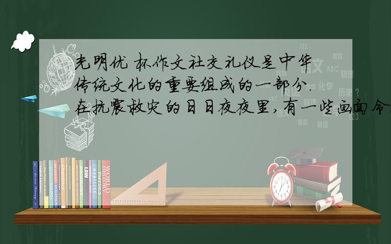 光明优 杯作文社交礼仪是中华传统文化的重要组成的一部分.在抗震救灾的日日夜夜里,有一些画面令人难忘．．．．．．这是礼仪文明,寄托着人们高尚的情感－感恩,哀悼,怀念,崇敬．请写一