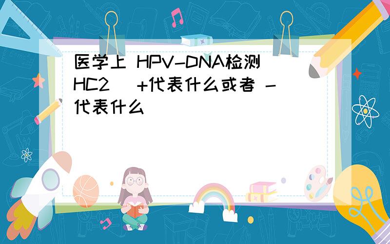 医学上 HPV-DNA检测（HC2) +代表什么或者 -代表什么