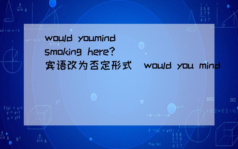 would youmind smoking here?(宾语改为否定形式)would you mind __ __here?
