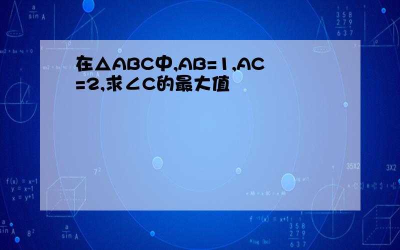 在△ABC中,AB=1,AC=2,求∠C的最大值