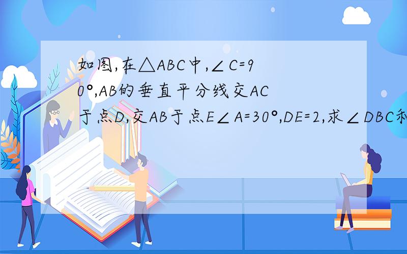 如图,在△ABC中,∠C=90°,AB的垂直平分线交AC于点D,交AB于点E∠A=30°,DE=2,求∠DBC和CD的长.