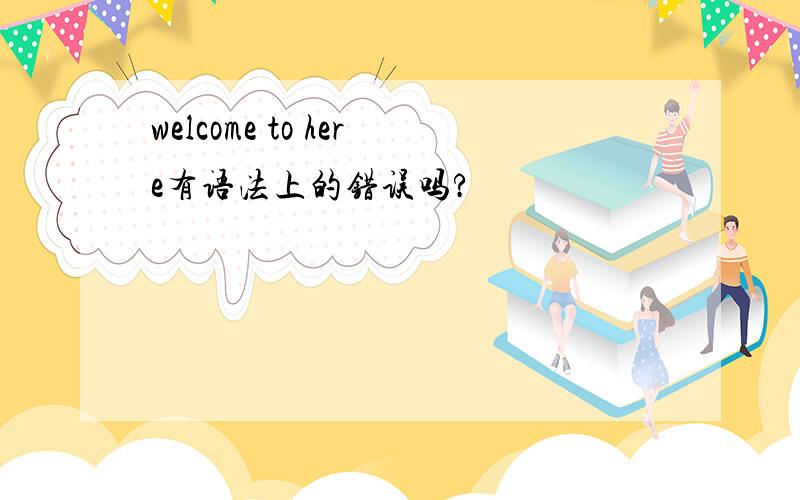 welcome to here有语法上的错误吗?