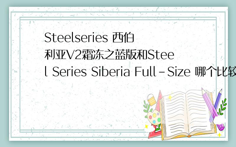 Steelseries 西伯利亚V2霜冻之蓝版和Steel Series Siberia Full-Size 哪个比较好 主要是性价比和实用方面