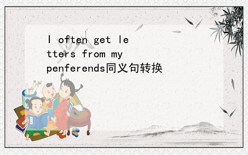 I often get letters from my penferends同义句转换