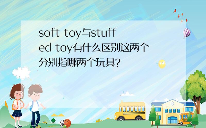 soft toy与stuffed toy有什么区别这两个分别指哪两个玩具?