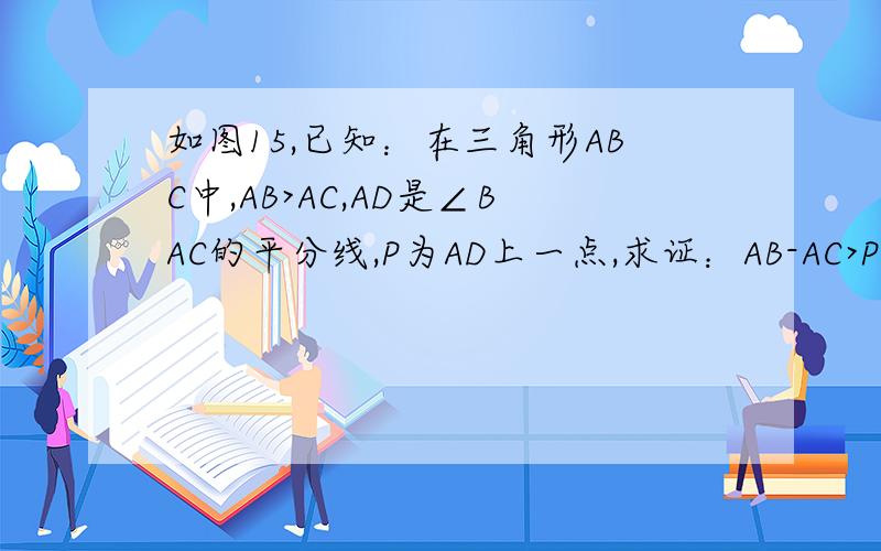 如图15,已知：在三角形ABC中,AB>AC,AD是∠BAC的平分线,P为AD上一点,求证：AB-AC>PB-PC