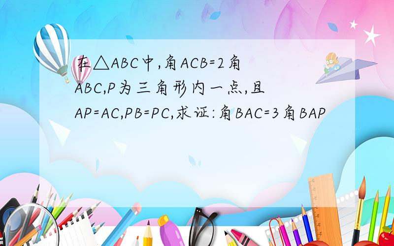 在△ABC中,角ACB=2角ABC,P为三角形内一点,且AP=AC,PB=PC,求证:角BAC=3角BAP