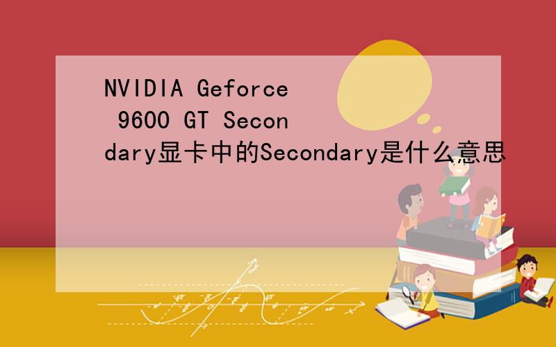 NVIDIA Geforce 9600 GT Secondary显卡中的Secondary是什么意思