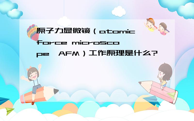 原子力显微镜（atomic force microscope,AFM）工作原理是什么?