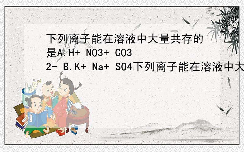 下列离子能在溶液中大量共存的是A.H+ NO3+ CO32- B.K+ Na+ SO4下列离子能在溶液中大量共存的是A.H+ NO3+ CO32- B.K+ Na+ SO42+ C.NH4+ OH+ SO42- D.Ag+ NO3- Cl-