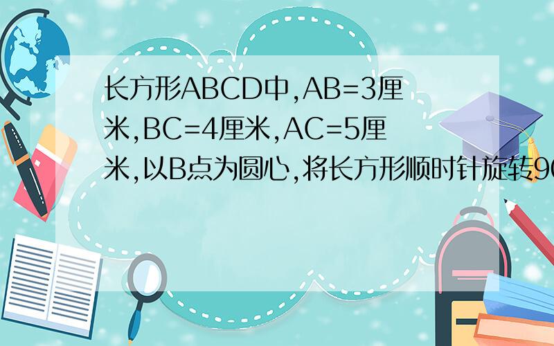 长方形ABCD中,AB=3厘米,BC=4厘米,AC=5厘米,以B点为圆心,将长方形顺时针旋转90°,求CD边扫过的面积求过程 可以快些吗?