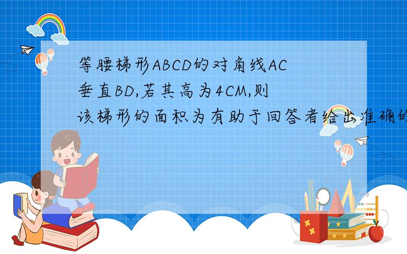 等腰梯形ABCD的对角线AC垂直BD,若其高为4CM,则该梯形的面积为有助于回答者给出准确的答案