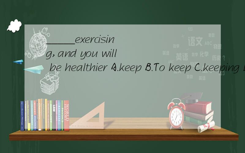 _____exercising,and you will be healthier A.keep B.To keep C.keeping D.kept为什么可以直接用keep,而不是to keep,或是keeping?