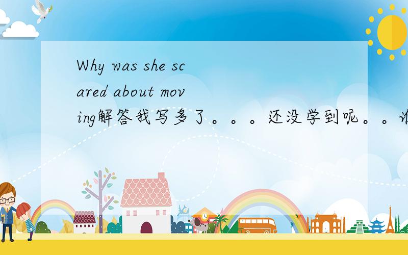 Why was she scared about moving解答我写多了。。。还没学到呢。。谁先回答下就选了，不要骂人啊。。