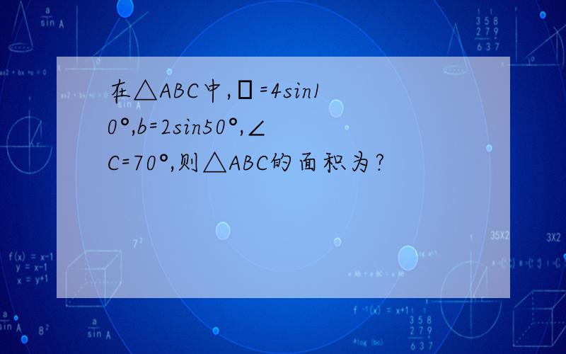 在△ABC中,α=4sin10°,b=2sin50°,∠C=70°,则△ABC的面积为?