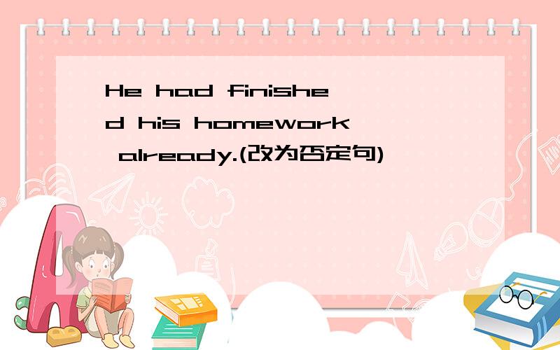 He had finished his homework already.(改为否定句)