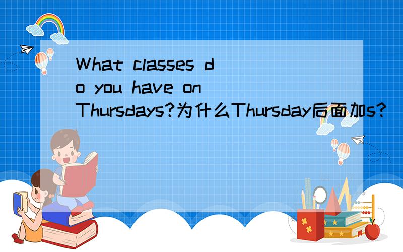 What classes do you have on Thursdays?为什么Thursday后面加s?