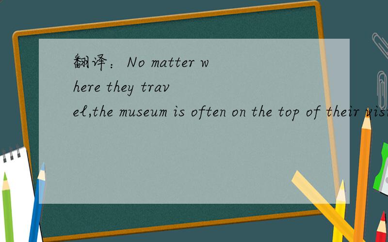 翻译：No matter where they travel,the museum is often on the top of their visiting list.