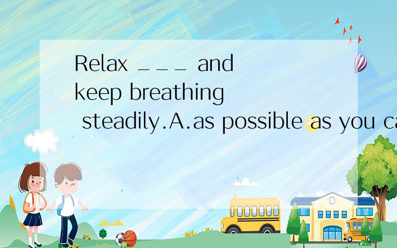 Relax ___ and keep breathing steadily.A.as possible as you can B.as much as possibleC.as more as can D.as more as possibleWhich one?Why?