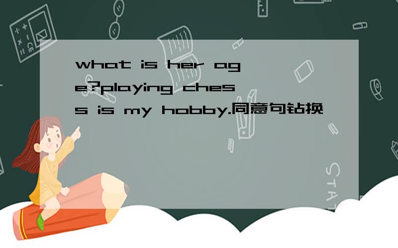what is her age?playing chess is my hobby.同意句钻换
