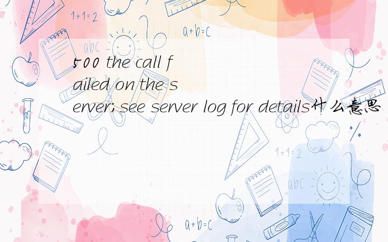 500 the call failed on the server;see server log for details什么意思