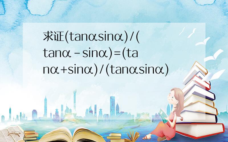 求证(tanαsinα)/(tanα-sinα)=(tanα+sinα)/(tanαsinα)