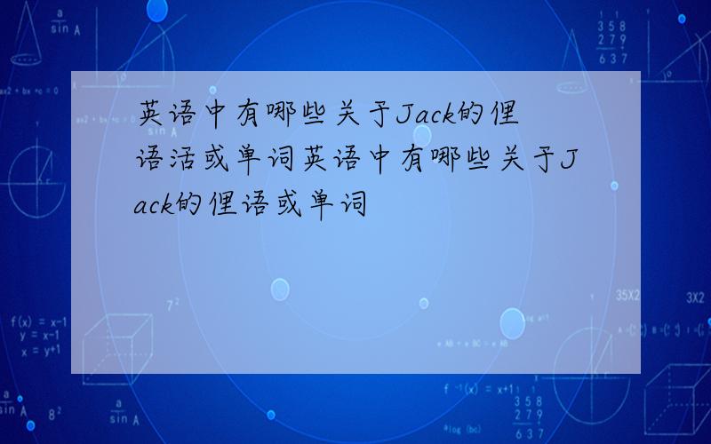 英语中有哪些关于Jack的俚语活或单词英语中有哪些关于Jack的俚语或单词