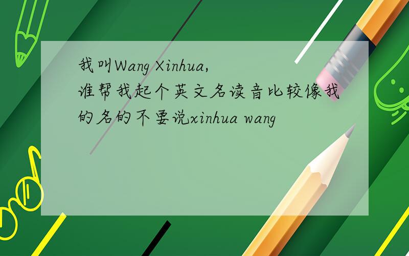 我叫Wang Xinhua,谁帮我起个英文名读音比较像我的名的不要说xinhua wang