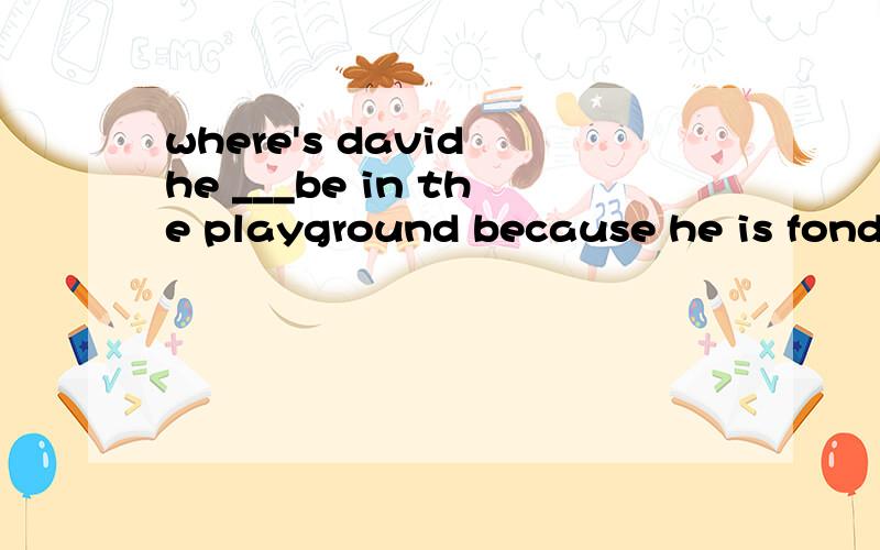 where's david he ___be in the playground because he is fond of playing basketball.A.will B.may C.can't D.mustn't