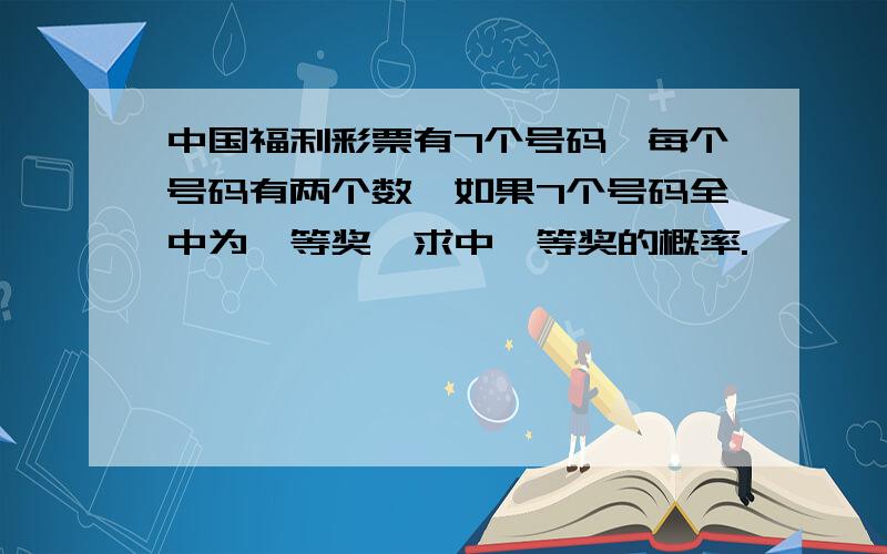 中国福利彩票有7个号码,每个号码有两个数,如果7个号码全中为一等奖,求中一等奖的概率.