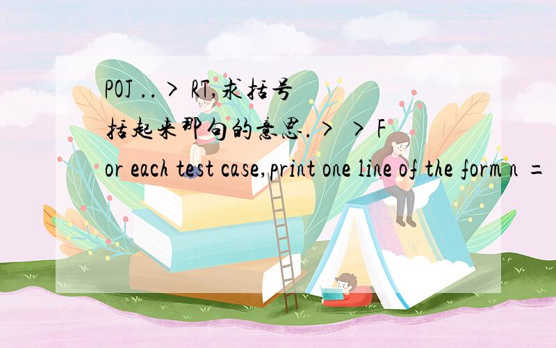 POJ ..> RT,求括号括起来那句的意思.> > For each test case,print one line of the form n = a + b,where a and b are odd primes.Numbers and operators should be separated by exactly one blank like in the sample output below.If there is more than