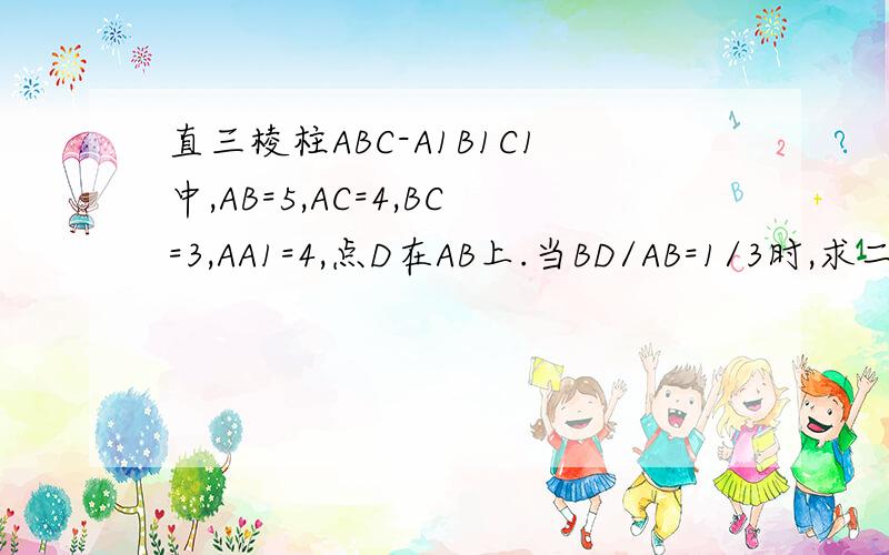 直三棱柱ABC-A1B1C1中,AB=5,AC=4,BC=3,AA1=4,点D在AB上.当BD/AB=1/3时,求二面角B-CD-B1的余弦值