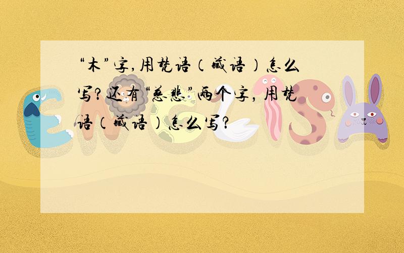 “木”字,用梵语（藏语）怎么写?还有“慈悲”两个字，用梵语（藏语）怎么写？