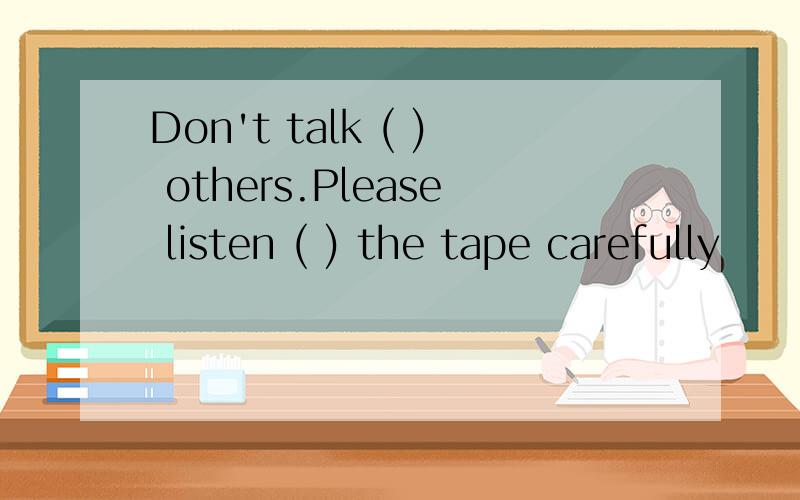 Don't talk ( ) others.Please listen ( ) the tape carefully