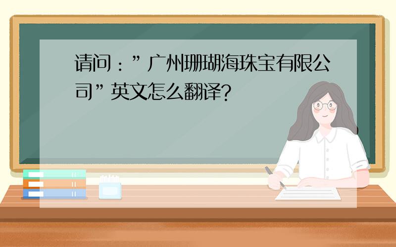 请问：”广州珊瑚海珠宝有限公司”英文怎么翻译?