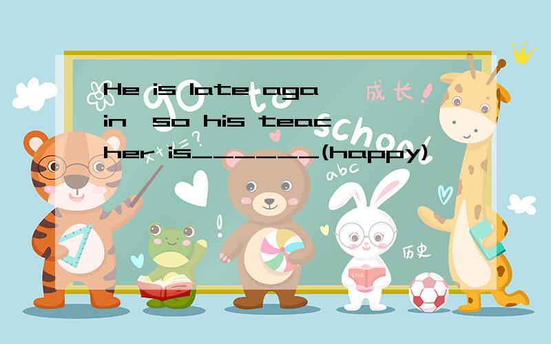 He is late again,so his teacher is______(happy)