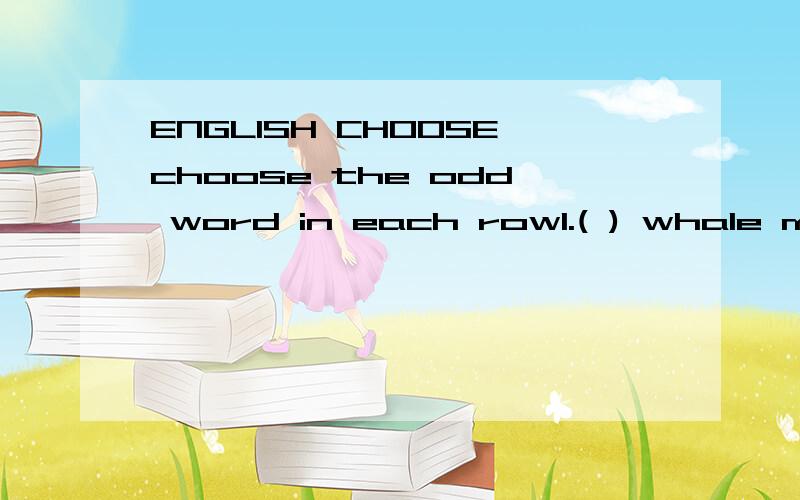 ENGLISH CHOOSEchoose the odd word in each row1.( ) whale monkey tiger shark sheep