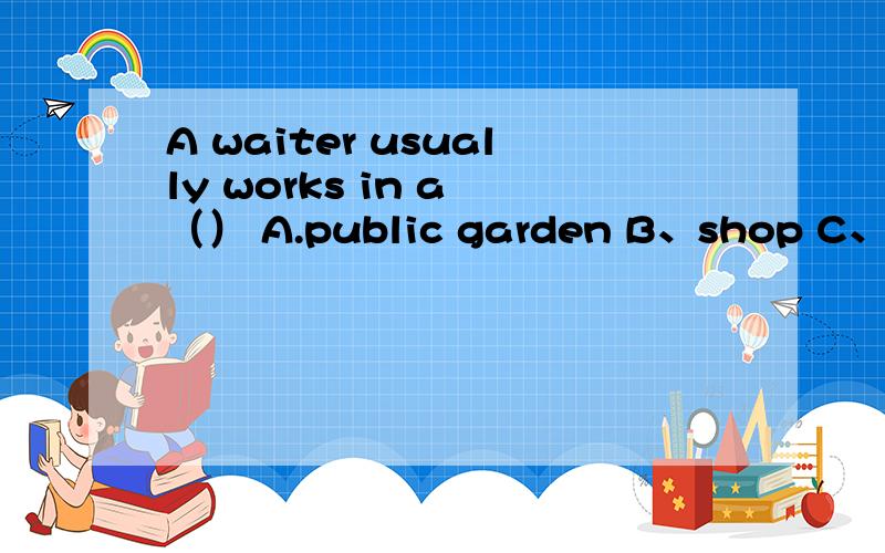 A waiter usually works in a （） A.public garden B、shop C、restaurant D、private house