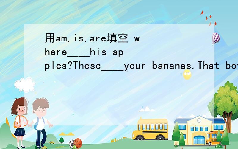 用am,is,are填空 where____his apples?These____your bananas.That boy____eleven.____those maps.
