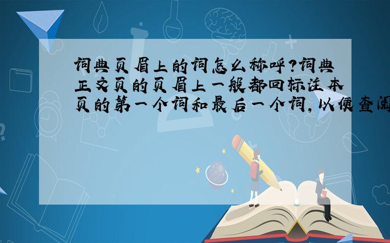 词典页眉上的词怎么称呼?词典正文页的页眉上一般都回标注本页的第一个词和最后一个词,以便查阅者确定本页的词条范围.请问这些词（这项功能）怎么称呼?同时要中文的说法，