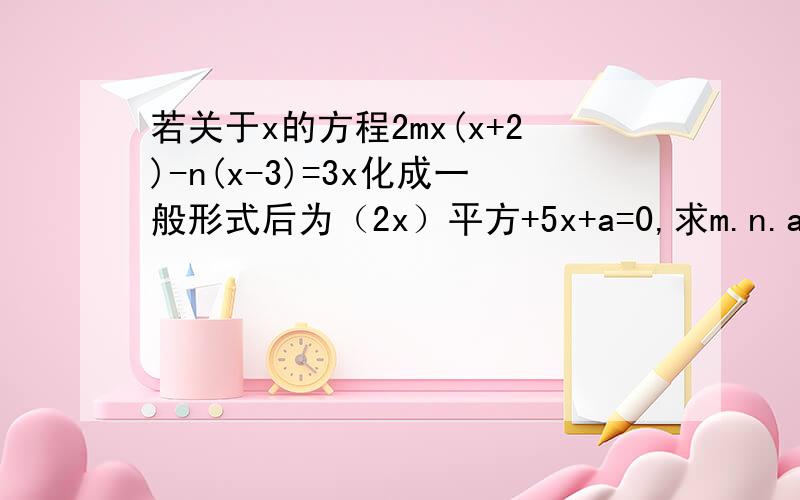 若关于x的方程2mx(x+2)-n(x-3)=3x化成一般形式后为（2x）平方+5x+a=0,求m.n.a的值.