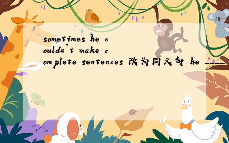 sometimes he couldn't make complete sentences 改为同义句 he ____ make complete sentencessometimes he couldn't make complete sentences 改为同义句he ____ make complete sentences