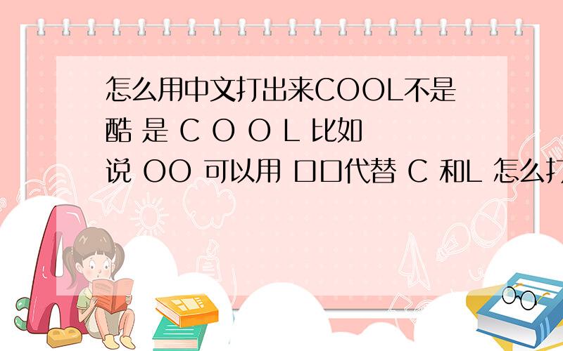 怎么用中文打出来COOL不是酷 是 C O O L 比如说 OO 可以用 口口代替 C 和L 怎么打出来中文