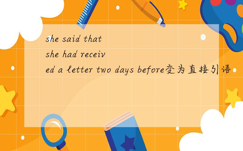 she said that she had received a letter two days before变为直接引语