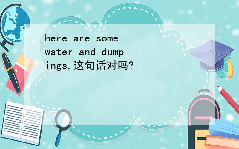here are some water and dumpings,这句话对吗?