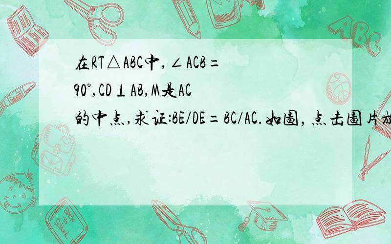 在RT△ABC中,∠ACB=90°,CD⊥AB,M是AC的中点,求证:BE/DE=BC/AC.如图，点击图片放大看得更清晰